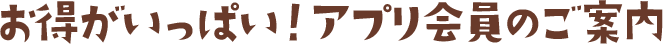 お得がいっぱい!アプリ会員のご案内